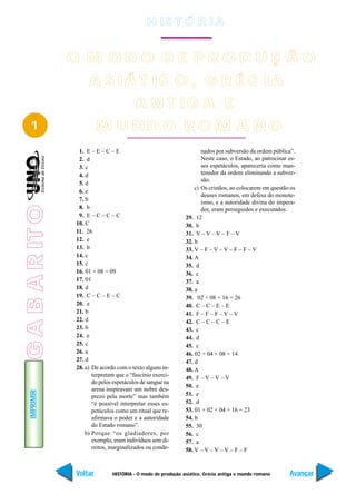 H IS T Ó R I A


                 O M ODO DE PRODUÇ ÃO
                      A S IÁ T IC O , G R É C IA
                                          A N T IG A E
   1                      M UND O RO M A NO
                  1. E – E – C – E                                    nados por subversão da ordem pública”.
                  2. d                                                Neste caso, o Estado, ao patrocinar es-
                  3. c                                                ses espetáculos, apareceria como man-
                  4. d                                                tenedor da ordem eliminando a subver-
                                                                      são.
                  5. d
                                                                   c) Os cristãos, ao colocarem em questão os
                  6. e
                                                                      deuses romanos, em defesa do monote-
                  7. b                                                ísmo, e a autoridade divina do impera-
G A B A R IT O




                  8. b                                                dor, eram perseguidos e executados.
                  9. E – C – C – C                             29. 12
                 10. C                                         30. b
                 11. 26                                        31. V – V – V – F – V
                 12. e                                         32. b
                 13. b                                         33. V – F – V – V – F – F – V
                 14. c                                         34. A
                 15. c                                         35. d
                 16. 01 + 08 = 09                              36. c
                 17. 01                                        37. a
                 18. d                                         38. a
                 19. C – C – E – C                             39. 02 + 08 + 16 = 26
                 20. a                                         40. C – C – E – E
                 21. b                                         41. F – F – F – V – V
                 22. d                                         42. C – C – C – E
                 23. b                                         43. c
                 24. e                                         44. d
                 25. c                                         45. c
                 26. a                                         46. 02 + 04 + 08 = 14
                 27. d                                         47. d
                 28. a) De acordo com o texto alguns in-       48. A
                        terpretam que o “fascínio exerci-      49. F – V – V – V
                        do pelos espetáculos de sangue na
                                                               50. e
                        arena inspiravam um nobre des-
   IMPRIMIR




                        prezo pela morte” mas também           51. e
                        “é possível interpretar esses es-      52. d
                        petáculos como um ritual que re-       53. 01 + 02 + 04 + 16 = 23
                        afirmava o poder e a autoridade        54. b
                        do Estado romano”.                     55. 30
                     b) Porque “os gladiadores, por            56. c
                        exemplo, eram indivíduos sem di-       57. a
                        reitos, marginalizados ou conde-       58. V – V – V – V – F – F


                 Voltar         HISTÓRIA - O modo de produção asiático, Grécia antiga e mundo romano      Avançar
 