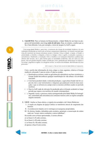 H IS T Ó R I A


                A A L TA E A
               B A IX A ID A D E
                   M É D IA
            1. Unb-DF/PAS Para os homens do Renascimento, a Idade Média foi um hiato no pro-
               gresso da humanidade, uma longa noite de mil anos. Hoje, no entanto, a análise que se
               faz é bem diferente. Leia, por exemplo, o texto de Jacques Le Goff a seguir.


1             “Esta longa Idade Média é, para mim, o momento da criação da sociedade moderna, de uma
           civilização moribunda ou morta sob as formas camponesas tradicionais, no entanto viva pelo que
           criou de essencial nas nossas estruturas sociais e mentais. Criou a cidade, a nação, o Estado, a
           universidade, o moinho, a máquina, a hora e o relógio, o livro, o garfo, o vestuário, a pessoa, a
           consciência e, finalmente, a revolução. Entre o neolítico e as revoluções industriais e políticas dos
           últimos dois séculos, ela é, pelo menos para as sociedades ocidentais, não um vazio ou uma
           ponte, mas um grande impulso criador cortado por crises, graduado por deslocações no espaço e
           no tempo, segundo as regiões, as categorias sociais, os setores da atividade, diversificada nos seus
           processos.”
                                                 GOLF, Jacques Le. Para um novo conceito de Idade Média (com adaptações).


                Com o auxílio das informações do texto, julgue os itens seguintes, relativos à Europa
                medieval, colocando C para as certas e E para as erradas:
                ( ) Ruralizada ao extremo, tendo na agricultura de subsistência sua base econômica, a
                     Europa feudal desconheceu qualquer manifestação de vida urbana e de atividade
                     mercantil.
                ( ) Com baixa produtividade e reduzida produção, a agricultura feudal não foi ca-
                     paz de criar e usar instrumentos e máquinas que pudessem torná-la mais avan-
                     çada: o que se utilizava no campo eram os mesmos artefatos usados no período
GABARITO




                     neolítico.
                ( ) Para Le Goff, nada de relevante foi produzido pela civilização ocidental no longo
                     período que separa a era neolítica do mundo contemporâneo.
                ( ) Segundo o texto, o processo criativo protagonizado pela Idade Média foi homogê-
                     neo, estimulado pela inexistência de contrastes maiores entre as regiões européias
                     naquele momento.

            2. UECE Analise as frases abaixo, a respeito da sociedade e da Cultura Medievais:
                 I. A reação aos dogmas da Igreja Católica se manifestou através do surgimento das
                    heresias.
                II. A existência de relações servis restringia-se às pequenas propriedades.
               III. Os direitos feudais, defendidos pela cavalaria, garantiam a conservação da ordem
IMPRIMIR




                    onde uns “rezam, outros combatem e outros trabalham”.
               De acordo com as frases apresentadas, é correto afirmar:
               a) as frases I e II estão corretas;
               b) as frases I e III estão corretas;
               c) as frases II e III estão corretas;
               d) apenas a frase II está correta.



           Voltar                          HISTÓRIA – A alta e a baixa idade média                                   Avançar
 