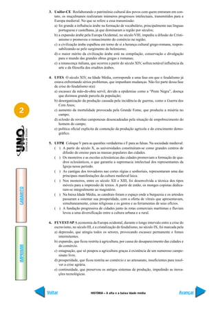 3. Unifor-CE Reelaborando o patrimônio cultural dos povos com quem entraram em con-
               tato, os muçulmanos realizaram inúmeros progressos intelectuais, transmitidos para a
               Europa medieval. No que se refere a essa transmissão:
               a) foi grande a influência árabe na formação de vocabulário, principalmente nas línguas
                  portuguesa e castelhana, já que dominaram a região por séculos;
               b) a expansão árabe pela Europa Ocidental, no século VIII, impediu a difusão do Cristi-
                  anismo e promoveu o renascimento do comércio na região;
               c) a civilização árabe espalhou em torno de si a herança cultural grego-romana, respon-
                  sabilizando-se pelo surgimento do helenismo;
               d) o maior mérito da civilização árabe está na compilação, conservação e divulgação
                  para o mundo das grandes obras gregas e romanas;
               e) a renascença italiana, que ocorreu a partir do século XIV, sofreu notável influência da
                  arte e da filosofia dos eruditos árabes.

            4. UFES O século XIV, na Idade Média, corresponde a uma fase em que o feudalismo já
               estava enfrentando sérios problemas, que impunham mudanças. Não fez parte dessa fase
               de crise do feudalismo o(a):
               a) escassez da mão-de-obra servil, devido a epidemias como a “Peste Negra”, doença
                  que dizimou grande parcela da população;
               b) desorganização da produção causada pela incidência de guerras, como a Guerra dos
                  Cem Anos;
2              c) aumento da mortalidade provocada pela Grande Fome, que produziu a miséria no
                  campo;
               d) eclosão de revoltas camponesas desencadeadas pela situação de empobrecimento do
                  homem do campo;
               e) política oficial explicita de contenção da produção agrícola e do crescimento demo-
                  gráfico.

            5. UFPR Coloque V para as questões verdadeiras e F para as falsas. Na sociedade medieval:
               ( ) A partir do século X, as universidades constituíram-se como grandes centros de
                   difusão do ensino para as massas populares das cidades.
               ( ) Os mosteiros e as escolas eclesiásticas das cidades promoviam a formação de qua-
                   dros eclesiásticos, o que garantiu a supremacia intelectual dos representantes da
                   Igreja nesse período.
               ( ) As cantigas dos trovadores nas cortes régias e senhoriais, representaram uma das
                   principais manifestações da cultura medieval laica.
               ( ) Nos mosteiros, entre os século XII e XIII, foi desenvolvida a técnica dos tipos
                   móveis para a impressão de textos. A partir de então, os monges copistas dedica-
GABARITO




                   ram-se integralmente ao magistério.
               ( ) Na baixa Idade Média, as catedrais foram o espaço onde a burguesia e os artesãos
                   passaram a ostentar sua prosperidade, com a oferta de vitrais que apresentavam,
                   simultaneamente, cenas religiosas e os gestos e as ferramentas de seus ofícios.
               ( ) A fundação progressiva de cidades junto às rotas comerciais marítimas e fluviais
                   levou a uma diversificação entre a cultura urbana e a rural.

            6. FUVEST-SP A economia da Europa ocidental, durante o longo intervalo entre a crise do
               escravismo, no século III, e a cristalização do feudalismo, no século IX, foi marcada pela
               a) depressão, que atingiu todos os setores, provocando escassez permanente e fomes
                  intermitentes.
               b) expansão, que ficou restrita à agricultura, por causa do desaparecimento das cidades e
IMPRIMIR




                  do comércio.
               c) estagnação, que só poupou a agricultura graças à existência de um numeroso campe-
                  sinato livre.
               d) prosperidade, que ficou restrita ao comércio e ao artesanato, insuficientes para resol-
                  ver a crise agrária.
               e) continuidade, que preservou os antigos sistemas de produção, impedindo as inova-
                  ções tecnológicas.




           Voltar                       HISTÓRIA – A alta e a baixa idade média                       Avançar
 
