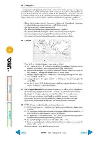 10. Uniderp-MS

             “O enfraquecimento gradual do poder central (...) leva insensivelmente, e sem que se dê por isso,
           ao deslocamento dos diretos do Estado. Os Condes, Duques etc. alcançam tão grande poderio, no
           decorrer do século X, que as suas funções se tornam, de fato, hereditárias (...). Nesta altura, reduzido
           o soberano à simples função de senhor feudal, como suserano dos suseranos, a organização dos
           feudos transforma-se em regime político e aparece verdadeiramente constituído o Feudalismo.”
                                                                                      Mattoso. In: Aquino et al, p. 387.


                O texto aborda um dos principais elementos constitutivos do sistema feudal vigente, nas
                sociedades da Europa ocidental, durante a Idade Média, ou seja,
                a) a descentralização política e administrativa.
                b) o absolutismo monárquico dos soberanos franceses e ingleses.
                c) a pequena interferência da Igreja Católica nos assuntos de natureza política.
                d) o crescente predomínio do Império Romano sobre os poderes locais.
                e) a estrutura política radicalmente democrática predominante nos feudos.

           11. Uneb-BA




4



                Observando-se a área indicada pelo mapa, pode-se afirmar:
                a) foi a região de origem da civilização muçulmana, fundadora do islamismo, que se
                   expandiu pelo Oriente e pelas grandes regiões do Mar Mediterrâneo;
                b) além de contribuir para as civilizações posteriores com um importante Código de
                   Leis, tornou-se a maior potência imperialista do mundo antigo;
                c) identifica o primeiro país da Idade Moderna a adotar um governo republicano, inspi-
                   rado nas idéias iluministas;
                d) corresponde a uma das regiões incluídas na política neocolonialista européia, do
                   século XIX;
                e) em fins do século XVIII, enfrentou uma revolução popular, que derrubou o absolu-
                   tismo e estabeleceu o regime democrático.
GABARITO




           12. U.F. Triângulo Mineiro-MG O crescimento do comércio e das cidades na Baixa Idade Média:
               a) consolidou as estruturas feudais, como a economia de subsistência e a suserania;
               b) expandiu as atividades agrícolas, com o declínio do uso de moedas nas trocas;
               c) fez surgir um novo grupo social, ligado às atividades artesanais e mercantis;
               d) permitiu o desenvolvimento do trabalho livre, isento de quaisquer restrições;
               e) criou uma infra-estrutura tão adequada, que provocou intenso êxodo rural

           13. UEPG Sobre a sociedade feudal, assinale o que for correto.
               01. Os direitos de suserania e soberania eram igualmente partilhados por toda a classe
                   senhorial.
               02. As monarquias feudais caracterizam-se pela ruptura dos laços feudo-vassálicos e a
IMPRIMIR




                   emergência de um poder pessoal e supremo do soberano.
               04. Na região entre o curso médio dos rios Loire e Reno ocorreu uma síntese equilibrada
                   e espontânea entre elementos romanos e germânicos.
               08. Foi marcada pela predominância da vida urbana sobre a rural.
               16. Havia uma estreita relação entre laços de dependência pessoal e uma hierarquia de
                   direitos sobre a terra.
               Dê, como resposta, a soma das alternativas corretas.


           Voltar                           HISTÓRIA – A alta e a baixa idade média                                 Avançar
 