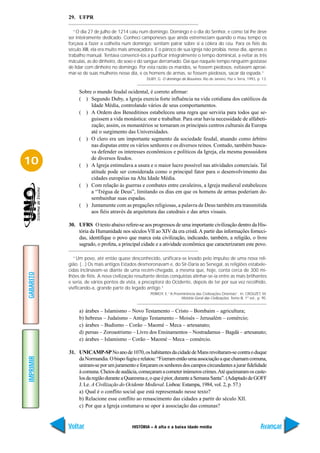 29. UFPR

              “O dia 27 de julho de 1214 caiu num domingo. Domingo é o dia do Senhor, e como tal lhe deve
           ser inteiramente dedicado. Conheci camponeses que ainda estremeciam quando o mau tempo os
           forçava a fazer a colheita num domingo: sentiam pairar sobre si a cólera do céu. Para os fiéis do
           século XIII, ela era muito mais ameaçadora. E o pároco de sua igreja não proibia, nesse dia, apenas o
           trabalho manual. Tentava convencê-los a purificar integralmente o tempo dominical, a evitar as três
           máculas, as do dinheiro, do sexo e do sangue derramado. Daí que naquele tempo ninguém gostasse
           de lidar com dinheiro no domingo. Por esta razão os maridos, se fossem piedosos, evitavam aproxi-
           mar-se de suas mulheres nesse dia, e os homens de armas, se fossem piedosos, sacar da espada.”
                                                   DUBY, G. O domingo de Bouvines. Rio de Janeiro, Paz e Terra, 1993, p. 13.


                Sobre o mundo feudal ocidental, é correto afirmar:
                ( ) Segundo Duby, a Igreja exercia forte influência na vida cotidiana dos católicos da
                     Idade Média, controlando vários de seus comportamentos.
                ( ) A Ordem dos Beneditinos estabeleceu uma regra que serviria para todos que se-
                     guissem a vida monástica: orar e trabalhar. Para orar havia necessidade de alfabeti-
                     zação; assim, os monastérios se tornaram os principais centros culturais da Europa
                     até o surgimento das Universidades.
                ( ) O clero era um importante segmento da sociedade feudal, atuando como árbitro
                     nas disputas entre os vários senhores e os diversos reinos. Contudo, também busca-
                     va defender os interesses econômicos e políticos da Igreja, ela mesma possuidora

10                   de diversos feudos.
                ( ) A Igreja estimulava a usura e o maior lucro possível nas atividades comerciais. Tal
                     atitude pode ser considerada como o principal fator para o desenvolvimento das
                     cidades européias na Alta Idade Média.
                ( ) Com relação às guerras e combates entre cavaleiros, a Igreja medieval estabeleceu
                     a “Trégua de Deus”, limitando os dias em que os homens de armas poderiam de-
                     sembainhar suas espadas.
                ( ) Juntamente com as pregações religiosas, a palavra de Deus também era transmitida
                     aos fiéis através da arquitetura das catedrais e das artes visuais.

           30. UFRS O texto abaixo refere-se aos progressos de uma importante civilização dentro da His-
               tória da Humanidade nos séculos VII ao XIV da era cristã. A partir das informações forneci-
               das, identifique o povo que marca esta civilização, indicando, também, a religião, o livro
               sagrado, o profeta, a principal cidade e a atividade econômica que caracterizaram este povo.

              “Um povo, até então quase desconhecido, unificara-se levado pelo impulso de uma nova reli-
           gião. (...) Os mais antigos Estados desmoronavam e, do Sir-Daria ao Senegal, as religiões estabele-
           cidas inclinavam-se diante de uma recém-chegada, a mesma que, hoje, conta cerca de 300 mi-
GABARITO




           lhões de fiéis. A nova civilização resultante destas conquistas alinhar-se-ia entre as mais brilhantes
           e seria, de vários pontos de vista, a preceptora do Ocidente, depois de ter por sua vez recolhido,
           vivificando-a, grande parte do legado antigo.”
                                                     PERROY, E.“A Preeminência das Civilizações Orientais”. In: CROUZET, M.
                                                                      História Geral das Civilizações. Tomo III, 1º vol., p. 95.


                a)   árabes – Islamismo – Novo Testamento – Cristo – Bombaim – agricultura;
                b)   hebreus – Judaísmo – Antigo Testamento – Moisés – Jerusalém – comércio;
                c)   árabes – Budismo – Corão – Maomé – Meca – artesanato;
                d)   persas – Zoroastrismo – Livro dos Ensinamentos – Nostradamus – Bagdá – artesanato;
                e)   árabes – Islamismo – Corão – Maomé – Meca – comércio.

           31. UNICAMP-SP No ano de 1070, os habitantes da cidade de Mans revoltaram-se contra o duque
IMPRIMIR




               da Normandia. O bispo fugiu e relatou: “Fizeram então uma associação a que chamam comuna,
               uniram-se por um juramento e forçaram os senhores dos campos circundantes a jurar fidelidade
               à comuna. Cheios de audácia, começaram a cometer inúmeros crimes. Até queimaram os caste-
               los da região durante a Quaresma e, o que é pior, durante a Semana Santa”. (Adaptado de GOFF
               J. Le. A Civilização do Ocidente Medieval. Lisboa: Estampa, 1984, vol. 2, p. 57.)
               a) Qual é o conflito social que está representado nesse texto?
               b) Relacione esse conflito ao renascimento das cidades a partir do século XII.
               c) Por que a Igreja costumava se opor à associação das comunas?


           Voltar                          HISTÓRIA – A alta e a baixa idade média                                          Avançar
 