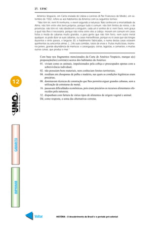 27. UFSC

              Américo Vespúcio, em Carta enviada de Lisboa a Lorenzo di Pier Francesco de Medici, em se-
           tembro de 1502, refere-se aos habitantes da América com os seguintes termos:
              “Não têm lei, nem fé nenhuma, e vivem segundo a natureza. Não conhecem a imortalidade da
           Alma, não têm entre eles bens próprios, porque tudo é comum; não têm limites de reinos, e de
           províncias; não têm rei; não obedecem a ninguém, cada um é senhor de si; nem favor, nem graça
           a qual não lhes é necessária, porque não reina entre eles a cobiça; moram em comum em casas
           feitas à moda de cabanas muito grandes, e para gente que não têm ferro, nem outro metal
           qualquer, se pode dizer as suas cabanas, ou casas maravilhosas, porque eu vi casas que são longas
           duzentos e vinte passos, e larguras 30, e habilmente fabricadas, e numa destas casas estavam
           quinhentas ou seiscentas almas. (...) As suas comidas, raízes de ervas e frutas muito boas, inúme-
           ros peixes, grande abundância de mariscos; e caranguejos, ostras, lagostas, e camarões, e muitas
           outras coisas, que produz o mar.”

                Com base nos fragmentos mencionados da Carta de Américo Vespúcio, marque a(s)
                proposição(ões) correta(s) acerca dos habitantes da América:
                01. viviam como os animais, impulsionados pela cobiça e preocupados apenas com a
                    sobrevivência individual;
                02. não possuíam bens materiais, nem conheciam limites territoriais;
                04. residiam em choupanas de palha e madeira, nas quais as condições higiênicas eram
                    precárias;
12              08. dominavam técnicas de construção que lhes permitia erguer grandes cabanas, sem a
                    utilização de estruturas de metal;
                16. passavam dificuldades econômicas, pois eram precários os recursos alimentares ofe-
                    recidos pela natureza;
                32. dispunham com fartura de vários tipos de alimentos de origem vegetal e animal.
                Dê, como resposta, a soma das alternativas corretas.
GABARITO
IMPRIMIR




           Voltar               HISTÓRIA - O descobrimento do Brasil e o período pré-colonial            Avançar
 