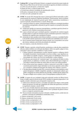 67. Uniderp-MS Ao longo do Período Colonial, a ocupação territorial dos atuais estados de
               Mato Grosso e Mato Grosso do Sul esteve associada às seguintes atividades econômicas:
               a) Cultivo de cana-de-açúcar e extrativismo vegetal.
               b) Plantio de fumo e criação de gado bovino.
               c) Extrativismo salineiro e produção de manufaturados têxteis.
               d) Pecuária e mineração de ouro e diamantes.
               e) Cultivo de café e produção de couros.

           68. UFMS No século XVI, Portugal deu início à colonização do Brasil utilizando-se admi-
               nistrativamente do sistema de capitanias hereditárias. Posteriormente, buscou reordená-
               lo com implantação do sistema de governo geral. Sobre características econômicas e
               sociais do período colonial brasileiro, é correto afirmar que:
               01. a inserção do Brasil no regime colonial português obedeceu à orientação da política
                    mercantilista metropolitana, sobretudo no que diz respeito ao monopólio dos produ-
                    tos coloniais.
               02. voltada para atender aos interesses metropolitanos, a produção agrícola colonial or-
                    ganizou-se sob o binômio monocultura-escravismo.
               04. o pacto colonial, pelo qual a metrópole garantia o monopólio do comércio naquele
                    período, desfez-se a partir do momento em que os holandeses passaram a financiar a
                    instalação dos engenhos para a produção do açúcar.
               08. estruturada em duas camadas sociais básicas (senhores e escravos), a sociedade brasilei-
                    ra do período colonial caracterizava-se pela inexistência de mobilidade social vertical.

24             16. fora os estreitos limites fixados pelo sistema colonial, isto é, de produtos com aceita-
                    ção externa, nenhuma outra forma de produção foi realizada.
               Dê, com resposta, a soma das alternativas corretas.

           69. UFMT Durante o período colonial brasileiro, predominou a mão-de-obra compulsória
               africana, embora também com utilização da indígena. Sobre esse quadro, julgue os itens,
               colocando V para as questões verdadeira e F para as falsas.
               ( ) Ordens religiosas, principalmente a jesuíta, tentaram sujeitar os indígenas através
                     do trabalho missionário, transformando-os em bons cristãos, o que significava as-
                     sumir hábitos de trabalho europeus, criando grupos de trabalhadores flexíveis às
                     necessidades da Colônia, sem levar em consideração a cultura indígena.
               ( ) Os africanos, provenientes do “continente negro”, são usualmente divididos em dois
                     grupos étnicos: os sudaneses e os bantos, não se desconsiderando que os negros es-
                     cravizados no Brasil provinham de muitas tribos ou reinos com culturas próprias.
               ( ) Seria errôneo pensar que, enquanto os índios se opuseram à escravidão, os negros
                     a aceitaram passivamente. Fugas individuais ou em massa, agressões contra senho-
                     res e resistência cotidiana fizeram parte das relações entre senhores e escravos.
               ( ) Nas duas últimas décadas do século XIX, os escravos africanos ou afro-brasileiros conse-
GABARITO




                     guiram desorganizar o trabalho compulsório, apoiados no enraizamento cultural e geo-
                     gráfico conseguido nos séculos anteriores de escravidão, e também devido à Igreja Cató-
                     lica que se indispôs com os colonos e com a Coroa portuguesa na defesa do escravo.

           70. UEMS A respeito da nova realidade criada pela exploração aurífera em Minas Gerais,
               Goiás e Cuiabá, a partir de fins do século XVII, considere as seguintes proposições e, em
               seguida, assinale a alternativa que corresponde à resposta certa.
                 I. Embora fosse altamente lucrativa, a atividade mineradora não chegou a atrair grande
                    número de pessoas, de modo que a população da colônia não apresentou crescimen-
                    to significativo durante o século XVIII.
                II. Por ser uma atividade altamente especializada, a mineração estimulou o desenvolvi-
                    mento de outros ramos da economia colonial, como a produção de gêneros alimen-
                    tícios e a criação de animais de carga.
IMPRIMIR




               III. Nessa economia mineradora era pouco utilizado o trabalho escravo, sendo mais im-
                    portante a utilização de trabalhadores assalariados livres.
               a) Apenas a proposição I está correta.
               b) Apenas a proposição II está correta.
               c) Estão corretas as proposições I e II.
               d) Estão corretas as proposições II e III.
               e) Estão corretas as proposições I e III.


           Voltar                     HISTÓRIA - A primeira etapa do período colonial                   Avançar
 