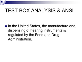 TEST BOX ANALYSIS & ANSI

   In the United States, the manufacture and
    dispensing of hearing instruments is
    regulated by the Food and Drug
    Administration.
 