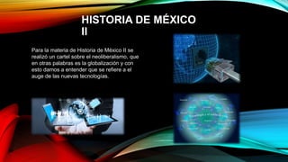 HISTORIA DE MÉXICO
II
Para la materia de Historia de México II se
realizó un cartel sobre el neoliberalismo, que
en otras palabras es la globalización y con
esto damos a entender que se refiere a el
auge de las nuevas tecnologías.
 