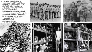  Além dos judeus,
ciganos, pessoas com
deficiência, eslavos,
homossexuais,
testemunhas de jeová,
e comunistas. Também
eram recebidos aos
campos de
concentração.
 