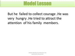 Model Lesson
But he failed to collect courage .He was
very hungry .He tried to attract the
attention of his family members...