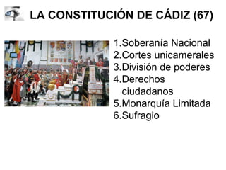 LA CONSTITUCIÓN DE CÁDIZ (67)
1.Soberanía Nacional
2.Cortes unicamerales
3.División de poderes
4.Derechos
ciudadanos
5.Monarquía Limitada
6.Sufragio
 