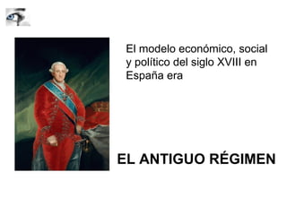 EL ANTIGUO RÉGIMEN
El modelo económico, social
y político del siglo XVIII en
España era
 