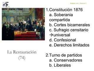 1.Constitución 1876
a. Soberania
compartida
b. Cortes bicamerales
c. Sufragio censitario
universal
d. Confesional
e. Derechos limitados
2.Turno de partidos
a. Conservadores
b. Liberales
La Restauración
(74)
Eolapaz.com / Historia 4
 
