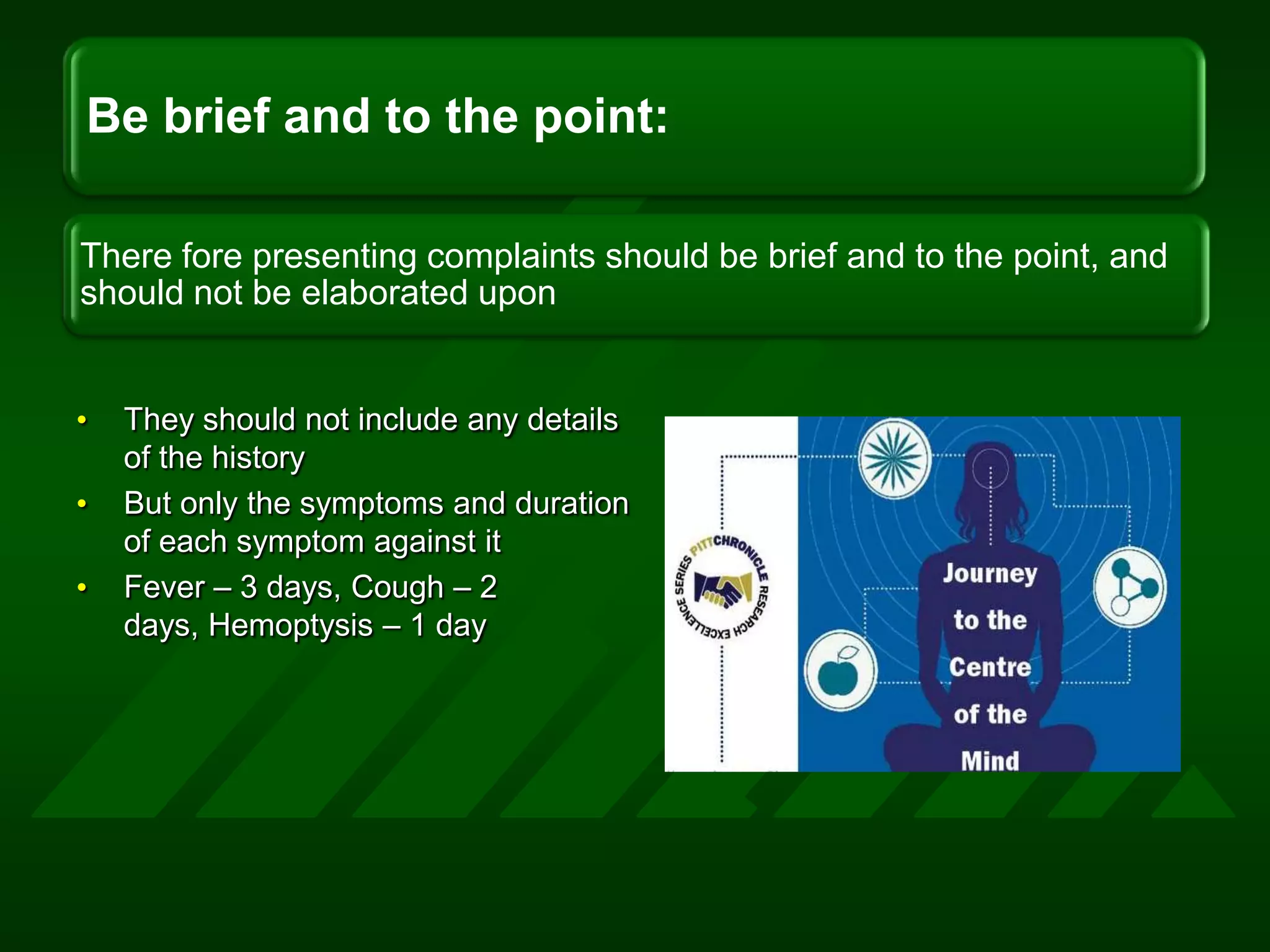 They should not include any details of the history But only the symptoms and duration of each symptom against itFever – 3 days, Cough – 2 days, Hemoptysis – 1 day