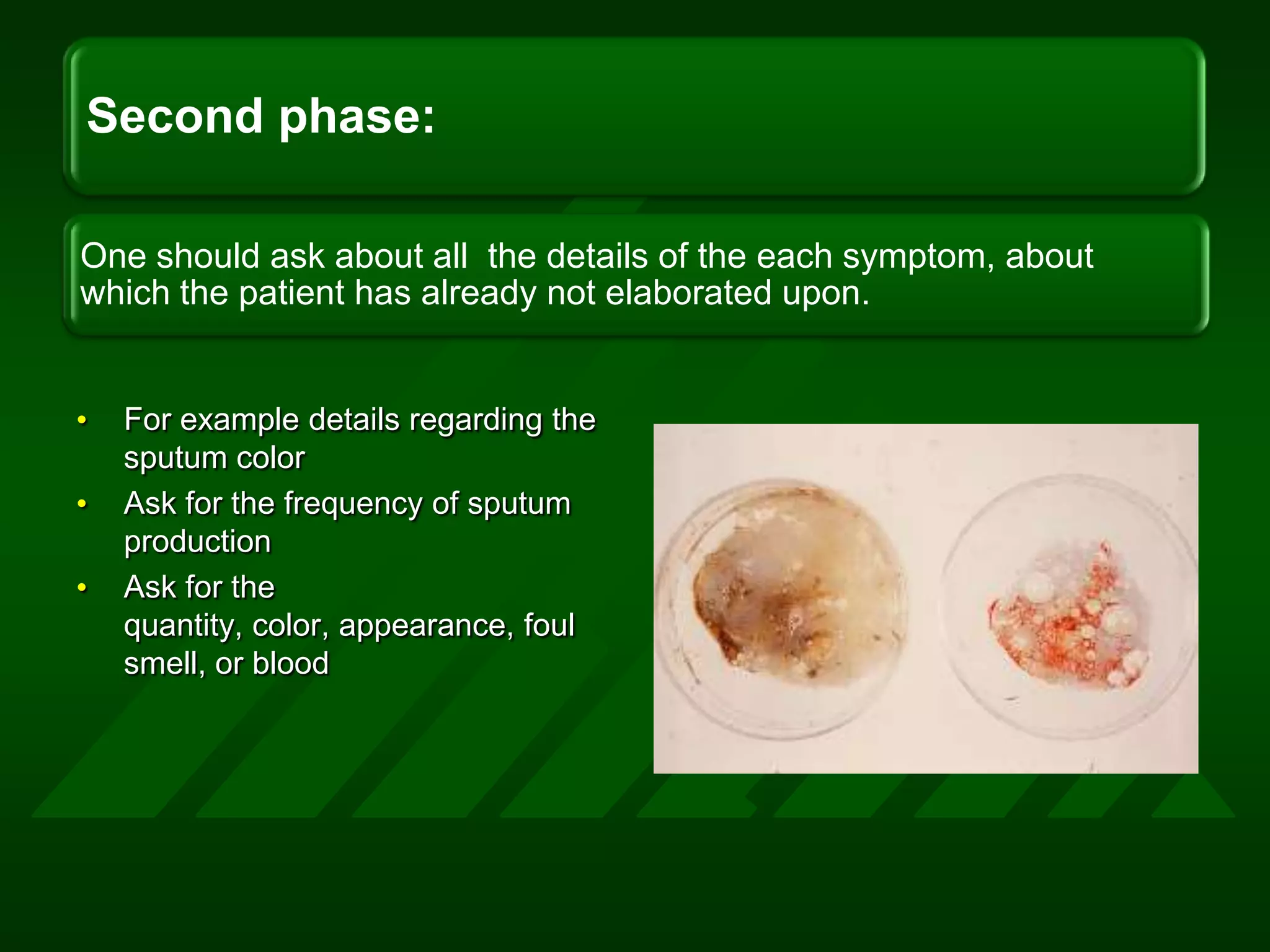 For example details regarding the sputum colorAsk for the frequency of sputum productionAsk for the quantity, color, appearance, foul smell, or blood 