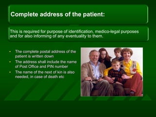 The complete postal address of the patient is written downThe address shall include the name of Post Office and PIN numberThe name of the next of kin is also needed, in case of death etc