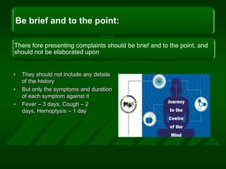 They should not include any details of the history But only the symptoms and duration of each symptom against itFever – 3 days, Cough – 2 days, Hemoptysis – 1 day