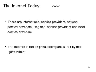 The Internet Today                contd….



• There are International service providers, national
  service providers, Regional service providers and local
  service providers



• The Internet is run by private companies not by the
  government



                              *                             14
 