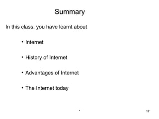 Summary

In this class, you have learnt about

       • Internet

       • History of Internet

       • Advantages of Internet

       • The Internet today



                                  *    17
 