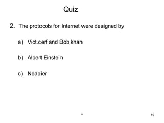 Quiz

2. The protocols for Internet were designed by

   a) Vict.cerf and Bob khan

   b) Albert Einstein

   c) Neapier




                               *                 19
 