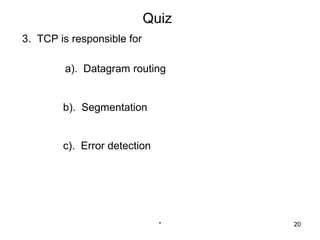 Quiz
3. TCP is responsible for

        a). Datagram routing


        b). Segmentation


        c). Error detection




                              *    20
 