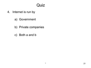 Quiz
4. Internet is run by

     a) Government

     b) Private companies

     c) Both a and b




                               *   21
 