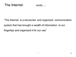 The Internet                  contd…..




“The Internet is a structured and organized communication

system that has brought a wealth of information to our

fingertips and organized it for our use”




                               *                         6
 