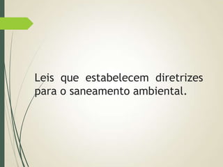 Leis que estabelecem diretrizes
para o saneamento ambiental.
 