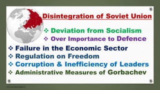 Disintegration of Soviet Union
 Failure in the Economic Sector
 Regulation on Freedom
 Corruption & Inefficiency of Leaders
 Administrative Measures of Gorbachev
 Deviation from Socialism
 Over Importance to Defence
 