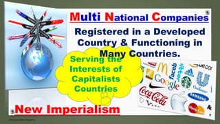 Multi National Companies
Serving the
Interests of
Capitalists
Countries
Registered in a Developed
Country & Functioning in
Many Countries.
New Imperialism
 