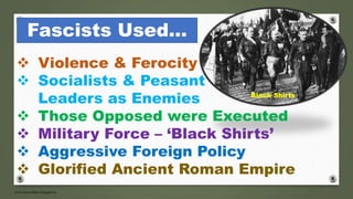 Fascists Used…
 Violence & Ferocity
 Socialists & Peasant
Leaders as Enemies
 Those Opposed were Executed
 Military Force – ‘Black Shirts’
 Aggressive Foreign Policy
 Glorified Ancient Roman Empire
Black Shirts
 