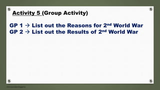 Activity 5 (Group Activity)
GP 1  List out the Reasons for 2nd World War
GP 2  List out the Results of 2nd World War
 