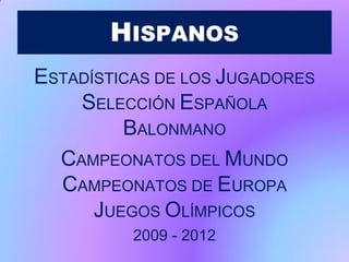 HISPANOS
ESTADÍSTICAS DE LOS JUGADORES
SELECCIÓN ESPAÑOLA
BALONMANO
CAMPEONATOS DEL MUNDO
CAMPEONATOS DE EUROPA
JUEGOS OLÍMPICOS
2009 - 2012
 