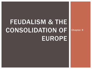 Chapter 9 
FEUDALISM & THE 
CONSOLIDATION OF 
EUROPE 
 