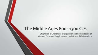 The Middle Ages 800- 1300 C.E.
       Chapters 8-9 Challenges of Expansion and Consolidation of
      Western European Kingdoms and the Culture of Christendom
 