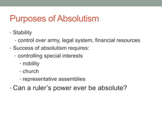 Purposes of Absolutism
• Stability
• control over army, legal system, financial resources
• Success of absolutism requires:
• controlling special interests
• nobility
• church
• representative assemblies
• Can a ruler’s power ever be absolute?
 