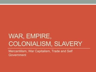WAR, EMPIRE,
COLONIALISM, SLAVERY
Mercantilism, War Capitalism, Trade and Self
Government
 