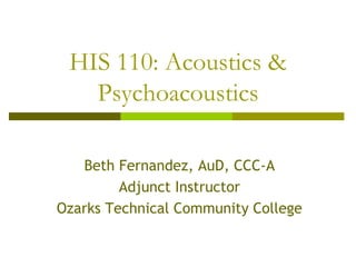 HIS 110: Acoustics &
Psychoacoustics
Beth Fernandez, AuD, CCC-A
Adjunct Instructor
Ozarks Technical Community College
 