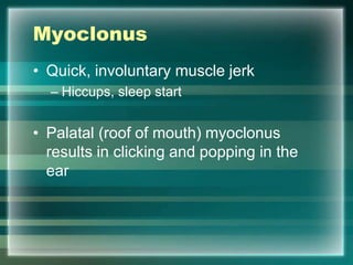 Myoclonus
• Quick, involuntary muscle jerk
– Hiccups, sleep start
• Palatal (roof of mouth) myoclonus
results in clicking and popping in the
ear
 