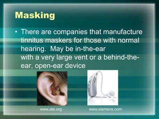 Masking
• There are companies that manufacture
tinnitus maskers for those with normal
hearing. May be in-the-ear
with a very large vent or a behind-the-
ear, open-ear device
www.ata.org www.siemens.com
 