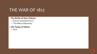 THE WAR OF 1812 
 The Battle of New Orleans 
 Jackson outnumbered 2:1 
 “The Rifles of Kentucky” 
 The Treaty of Ghent 
 1814 
 