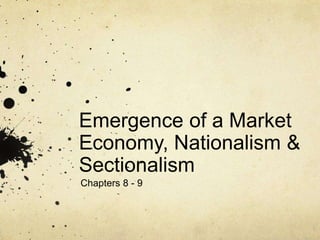 Emergence of a Market
Economy, Nationalism &
Sectionalism
Chapters 8 - 9
 