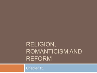 RELIGION,
ROMANTICISM AND
REFORM
Chapter 13
 