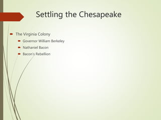 Settling the Chesapeake
 The Virginia Colony
 Governor William Berkeley
 Nathaniel Bacon
 Bacon’s Rebellion
 