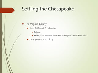 Settling the Chesapeake
 The Virginia Colony
 John Rolfe and Pocahontas
 Tobacco
 Made peace between Powhatan and English settlers for a time.
 Later growth as a colony
 