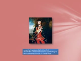 George Washington, 1772 Charles Wilson Peale
This is the first authenticated portrait of George Washington.
He is dressed in the uniform of the Virginia Militia.
 