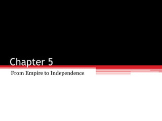 Chapter 5
From Empire to Independence
 