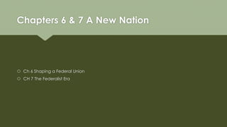Chapters 6 & 7 A New Nation
 Ch 6 Shaping a Federal Union
 CH 7 The Federalist Era
 