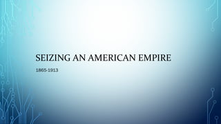 SEIZING AN AMERICAN EMPIRE
1865-1913
 