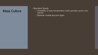 Mass Culture
 Spectator Sports
 Availability of mass transportation made spectator sports more
popular
 Baseball, football and prize fights
 