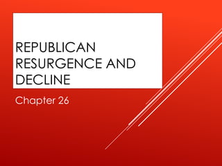 REPUBLICAN
RESURGENCE AND
DECLINE
Chapter 26

 