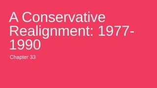 A Conservative
Realignment: 1977-
1990
Chapter 33
 