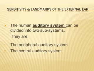 SENSITIVITY & LANDMARKS OF THE EXTERNAL EAR



     The human auditory system can be
      divided into two sub-systems.
      They are:
1.    The peripheral auditory system
2.    The central auditory system
 